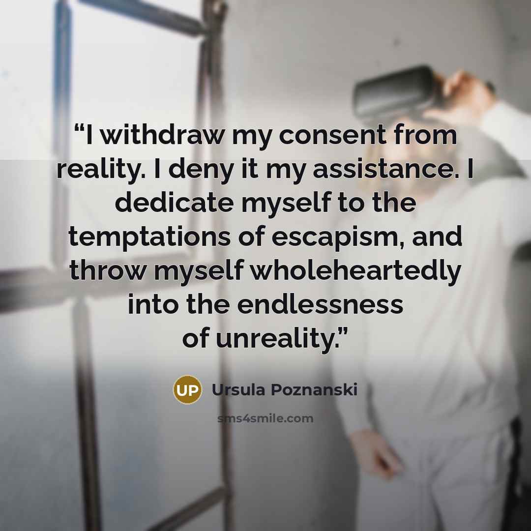 “I withdraw my consent from reality. I deny it my assistance. I dedicate myself to the temptations of escapism, and throw myself wholeheartedly into the endlessness of unreality.” quote by Ursula Poznanski