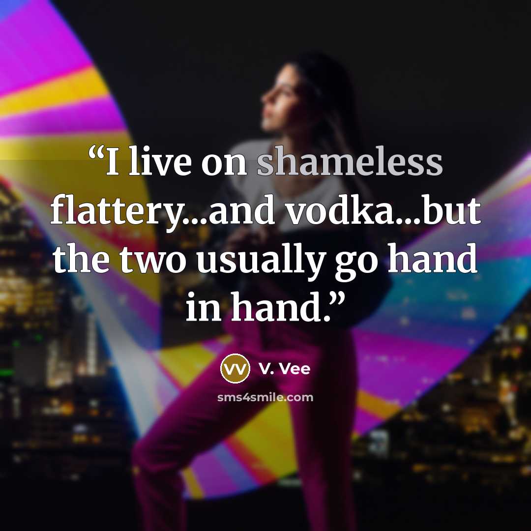 “I live on shameless flattery...and vodka...but the two usually go hand in hand.” quote by V. Vee