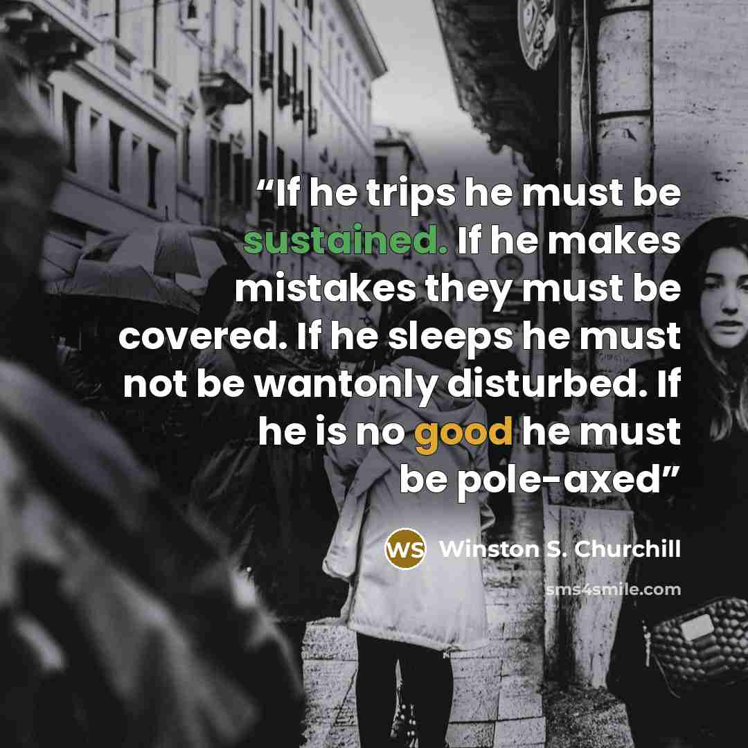 “If he trips he must be sustained. If he makes mistakes they must be covered. If he sleeps he must not be wantonly disturbed. If he is no good he must be pole-axed” quote by Winston S. Churchill
