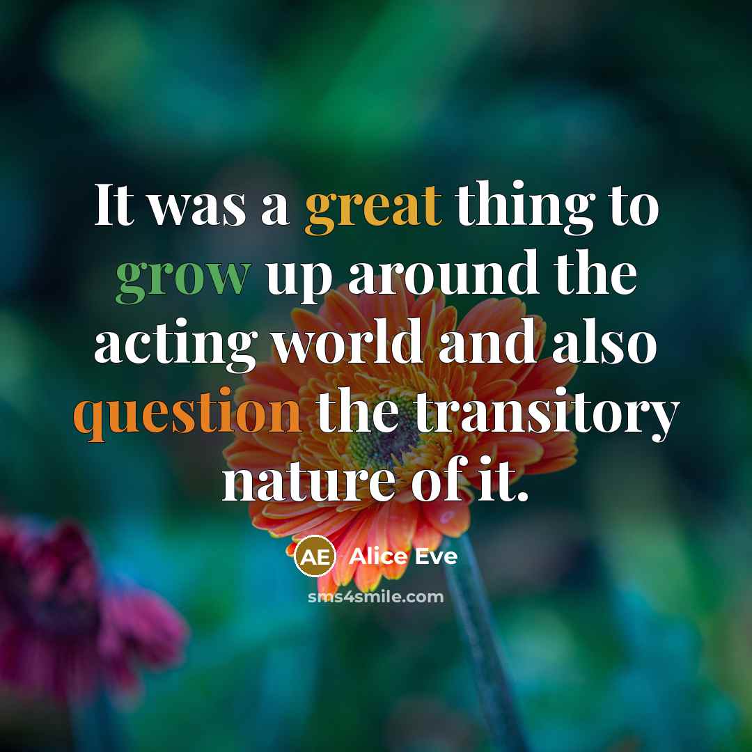 “It was a great thing to grow up around the acting world and also question the transitory nature of it.” quote by Alice Eve