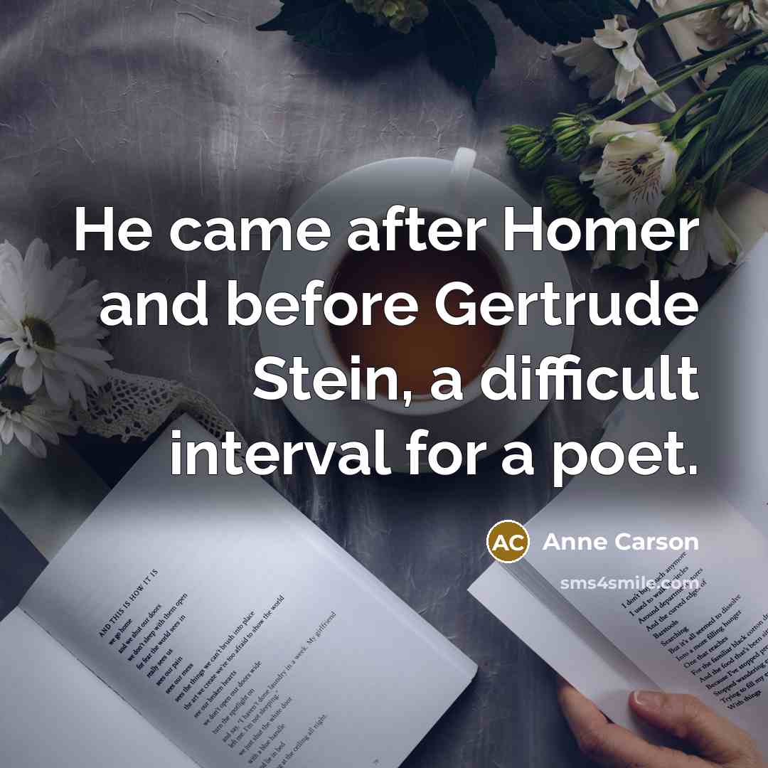 “He came after Homer and before Gertrude Stein, a difficult…” quote by Anne Carson
