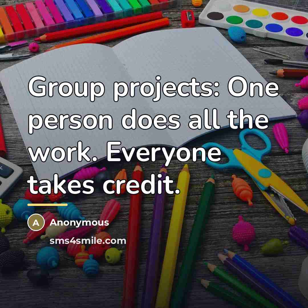 “Group projects: One person does all the work. Everyone takes…” quote by Anonymous