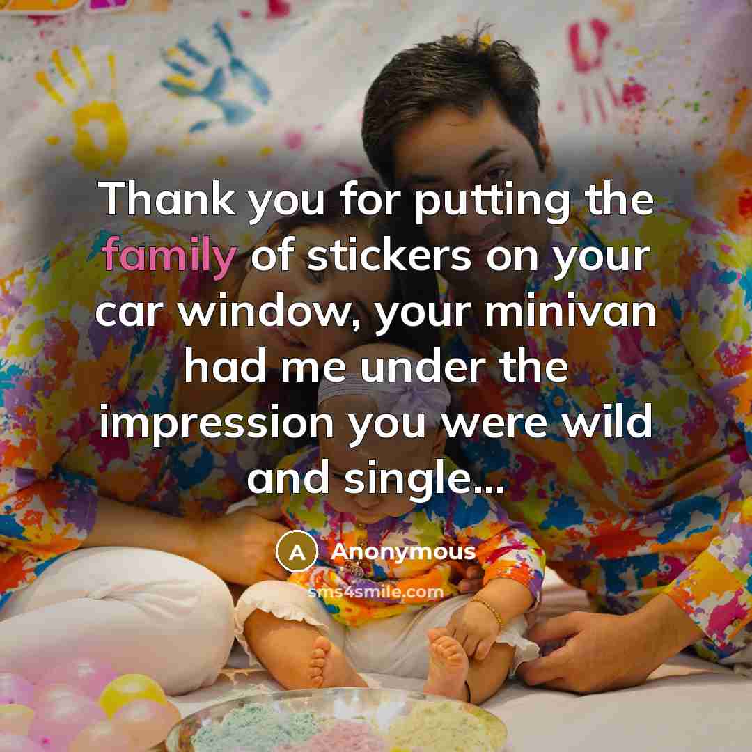 “Thank you for putting the family of stickers on your car window, your minivan had me under the impression you were wild and single...” quote by Anonymous
