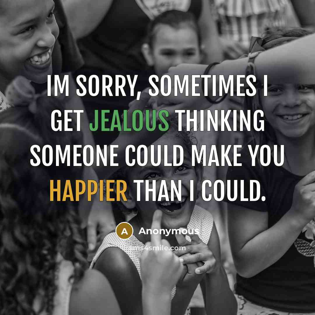 “Im sorry, sometimes I get jealous thinking someone could make you happier than I could.” quote by Anonymous