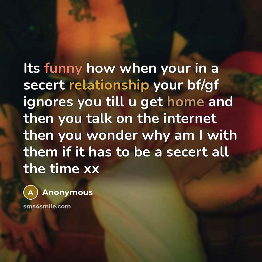 “Its funny how when your in a secert relationship your bf/gf ignores you till u get home and then you talk on the internet then you wonder why am I with them if it has to be a secert all the time xx” quote by Anonymous