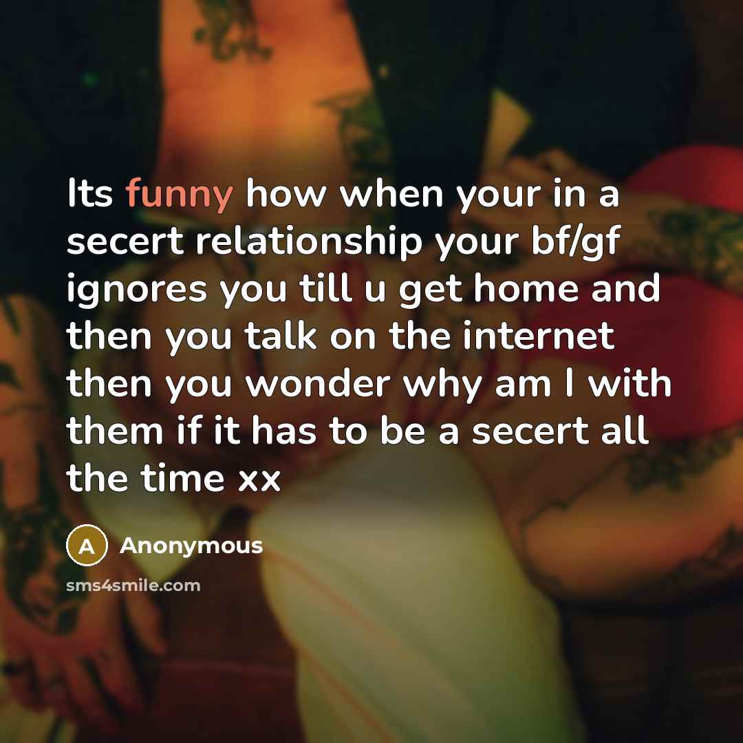 “Its funny how when your in a secert relationship your bf/gf ignores you till u get home and then you talk on the internet then you wonder why am I with them if it has to be a secert all the time xx” quote by Anonymous