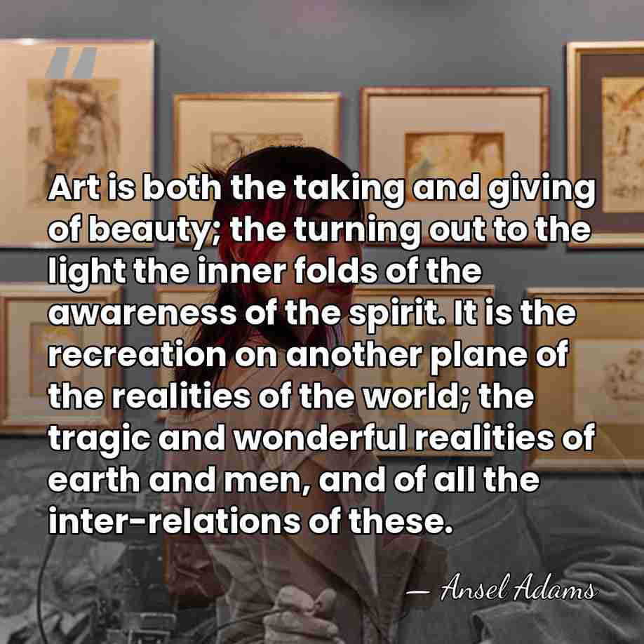 Art is both the taking and giving of beauty; the turning out&hellip; - Ansel Adams