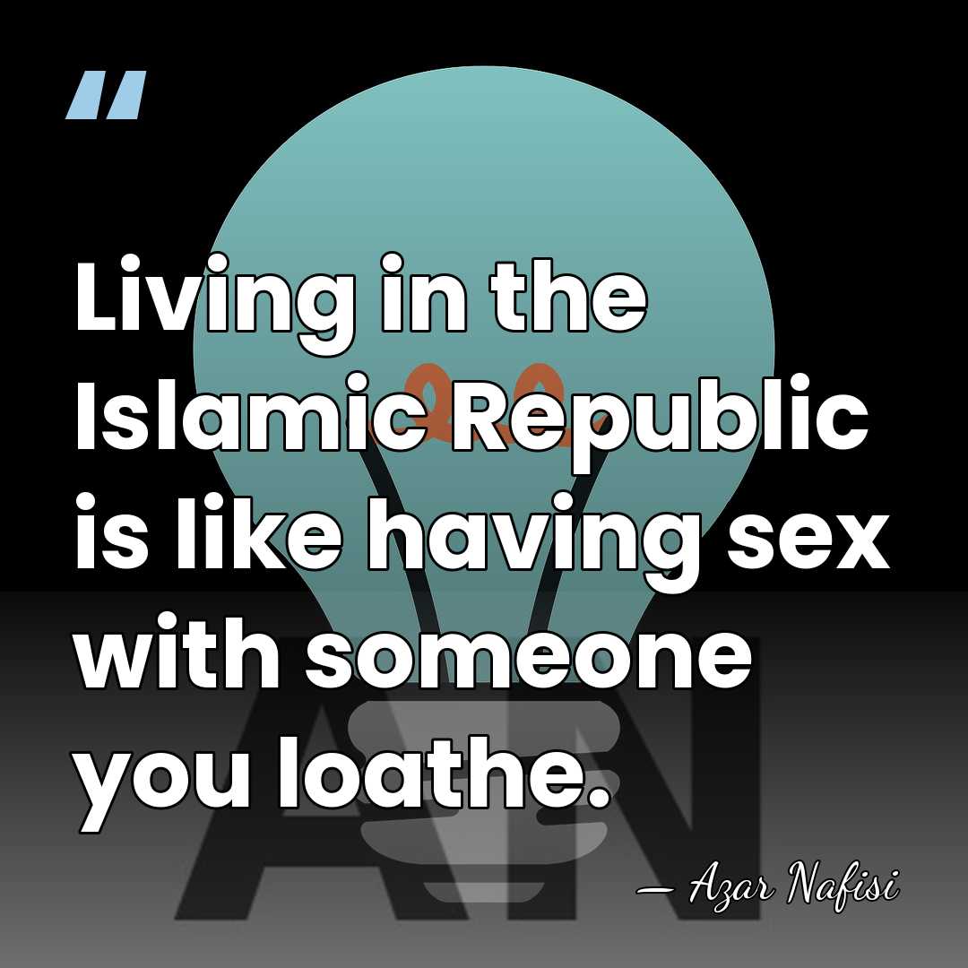 Living in the Islamic Republic is like having sex with someone you&hellip; - Azar Nafisi