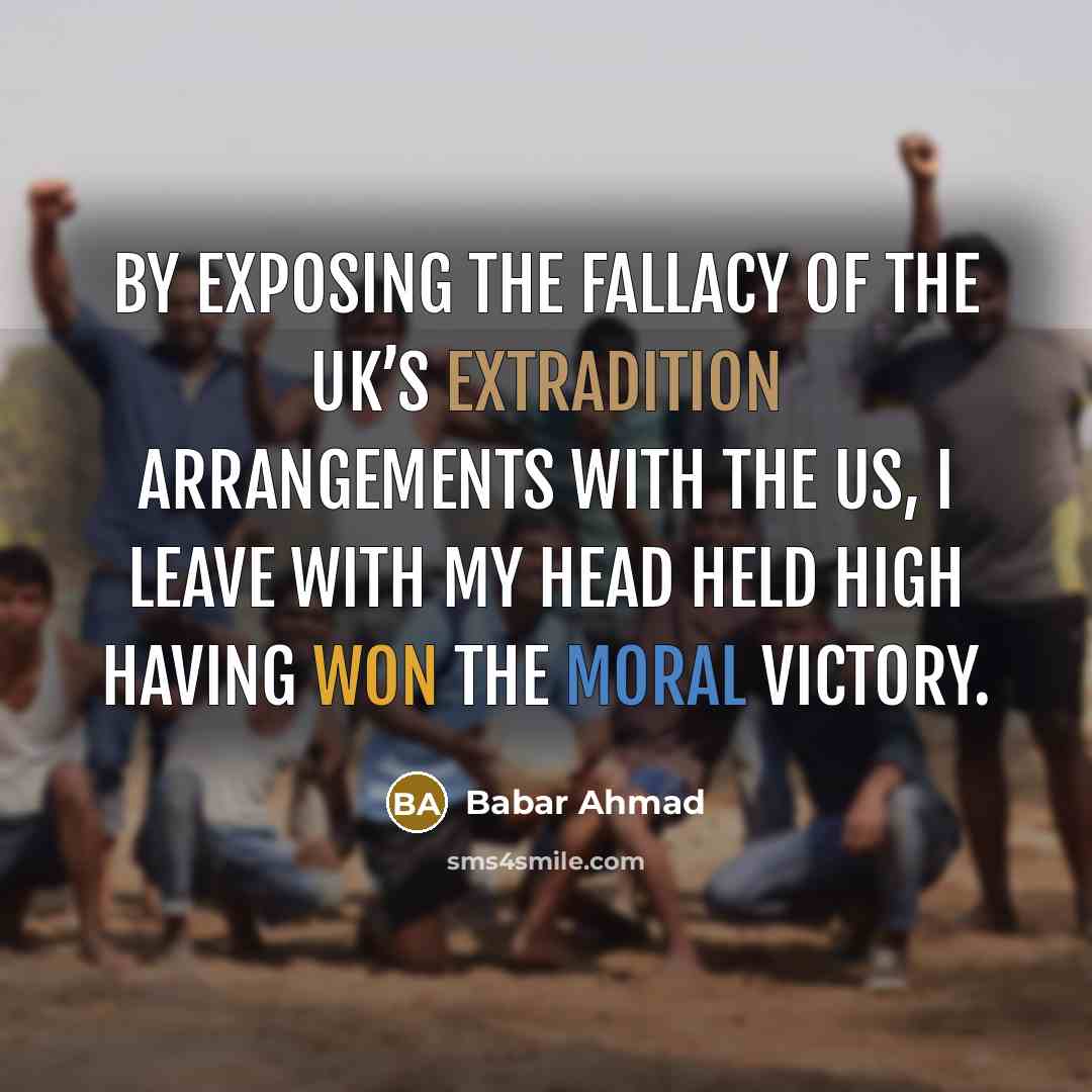 “By exposing the fallacy of the UK’s extradition arrangements with the US, I leave with my head held high having won the moral victory.” quote by Babar Ahmad