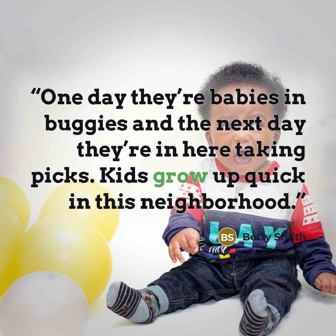 “One day they’re babies in buggies and the next day they’re in here taking picks. Kids grow up quick in this neighborhood.” quote by Betty Smith