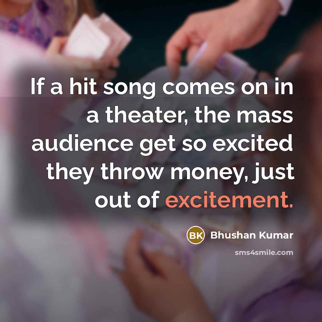 “If a hit song comes on in a theater, the…” quote by Bhushan Kumar