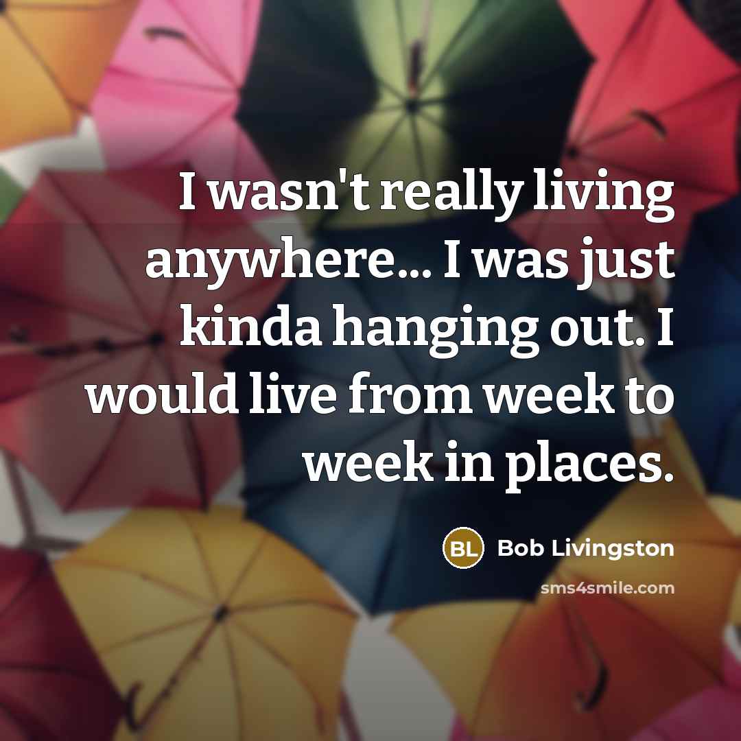 “I wasn't really living anywhere... I was just kinda hanging…” quote by Bob Livingston