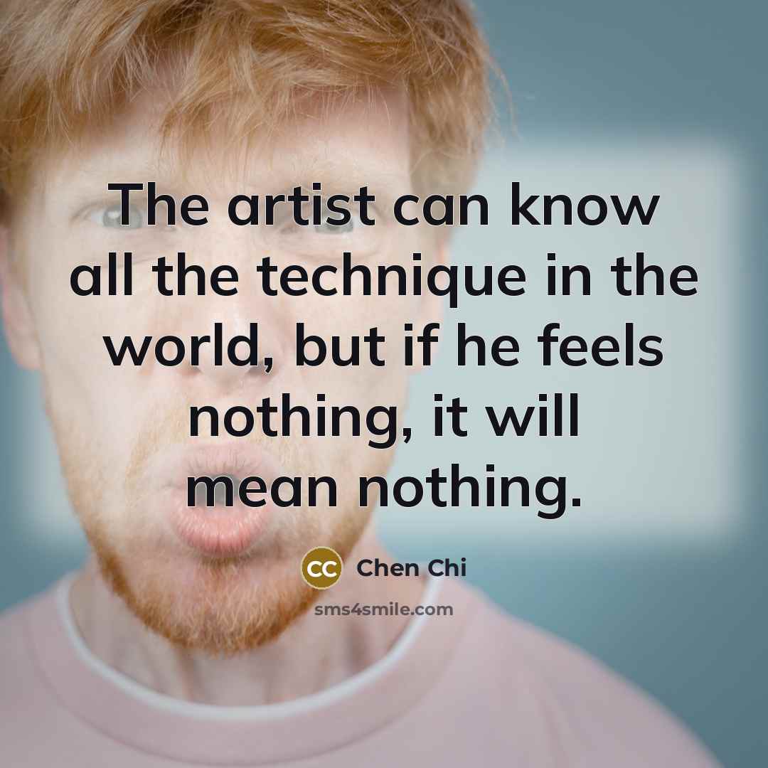 “The artist can know all the technique in the world, but if he feels nothing, it will mean nothing.” quote by Chen Chi