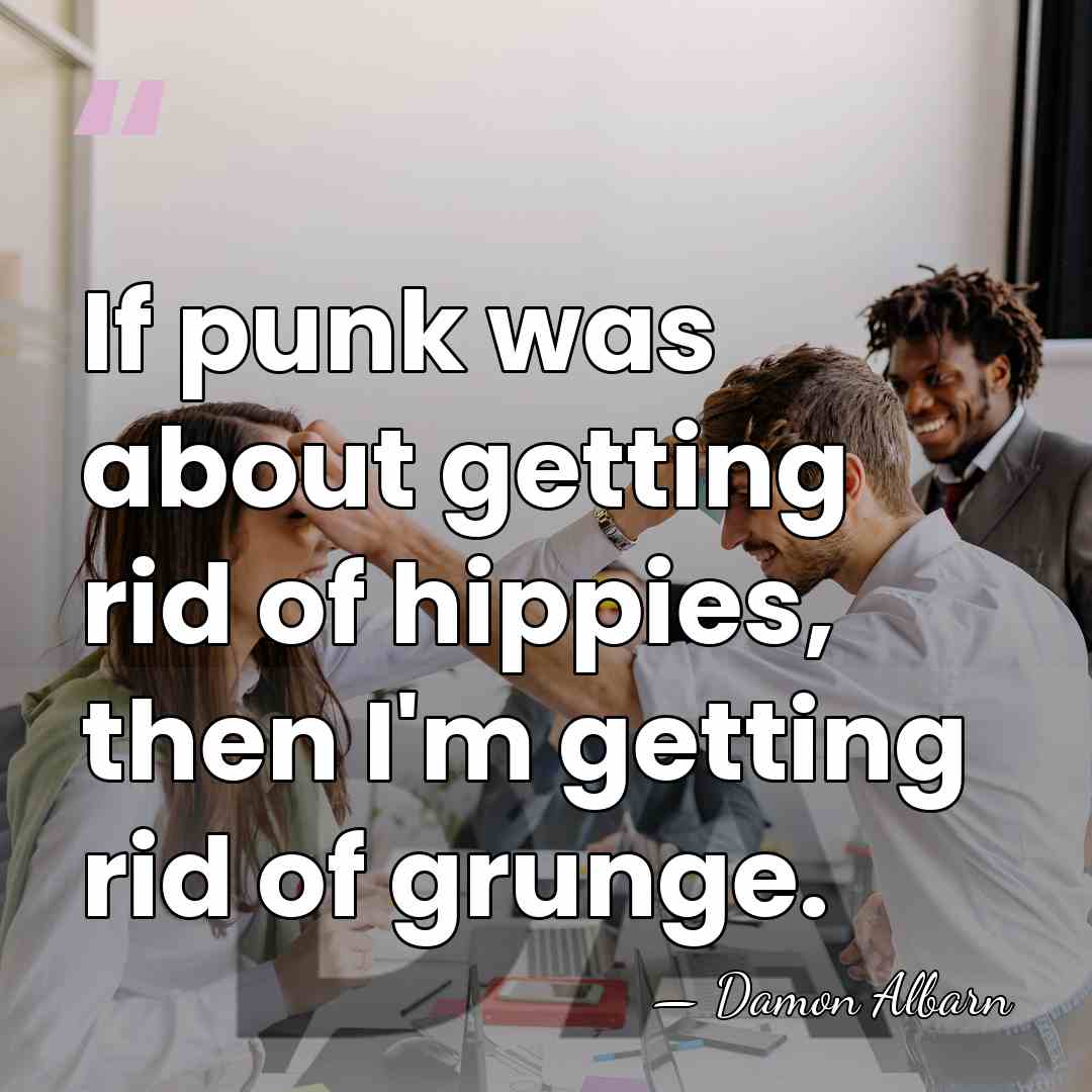 If punk was about getting rid of hippies, then I'm getting rid&hellip; - Damon Albarn