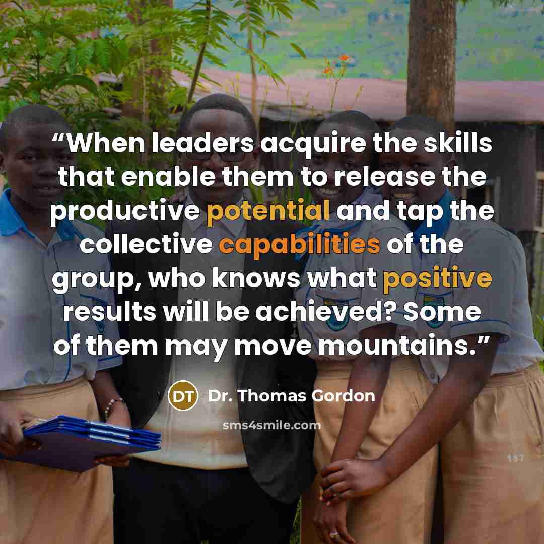 “When leaders acquire the skills that enable them to release the productive potential and tap the collective capabilities of the group, who knows what positive results will be achieved? Some of them may move mountains.” quote by Dr. Thomas Gordon