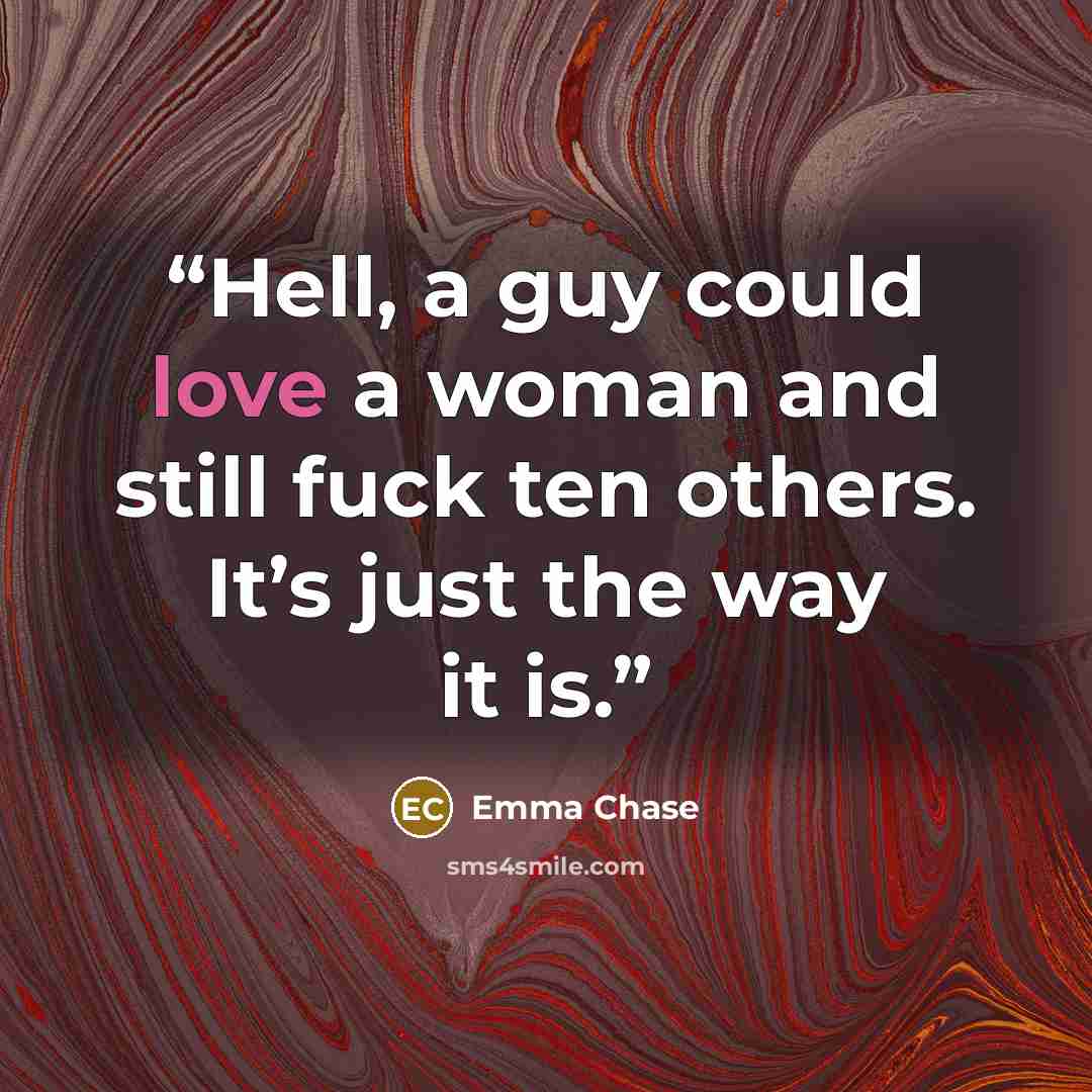 “Hell, a guy could love a woman and still fuck ten others. It’s just the way it is.” quote by Emma Chase