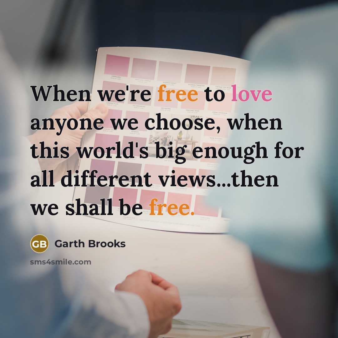 “When we're free to love anyone we choose, when this world's big enough for all different views...then we shall be free.” quote by Garth Brooks