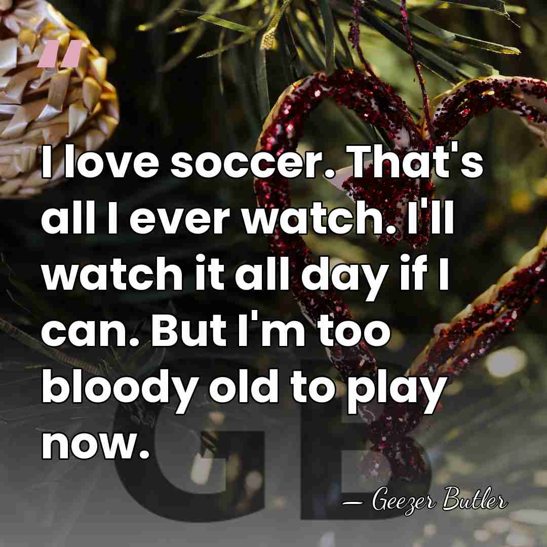 I love soccer. That's all I ever watch. I'll watch it all&hellip; - Geezer Butler