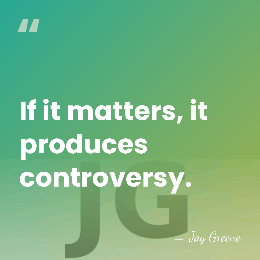 If it matters, it produces controversy. - Jay Greene