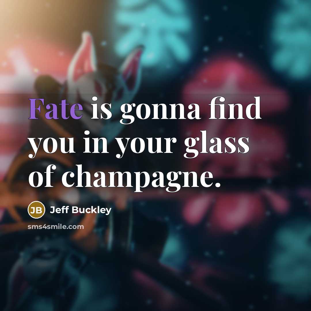 “Fate is gonna find you in your glass of champagne.…” quote by Jeff Buckley