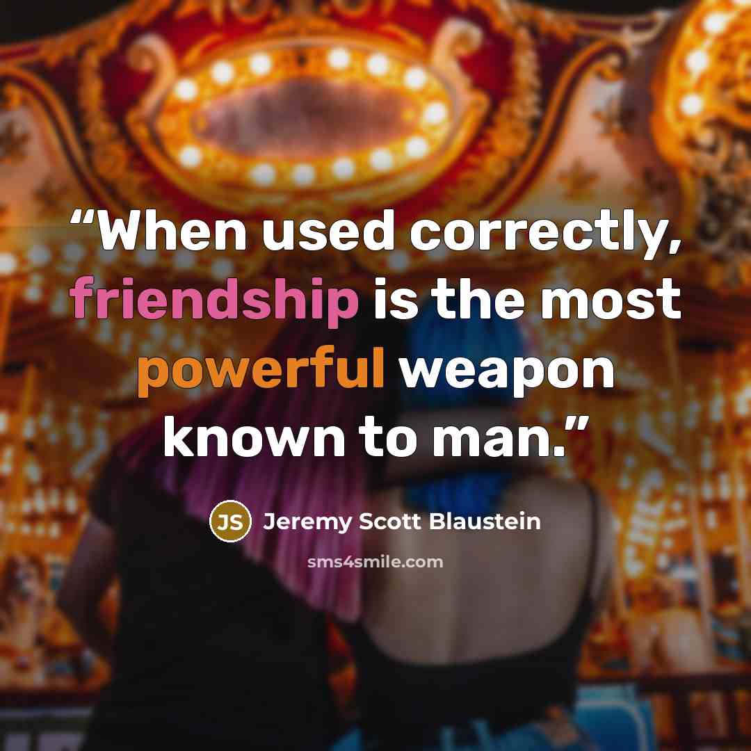 “When used correctly, friendship is the most powerful weapon known to man.” quote by Jeremy Scott Blaustein