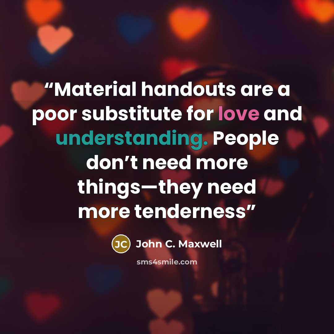 “Material handouts are a poor substitute for love and understanding. People don’t need more things—they need more tenderness” quote by John C. Maxwell