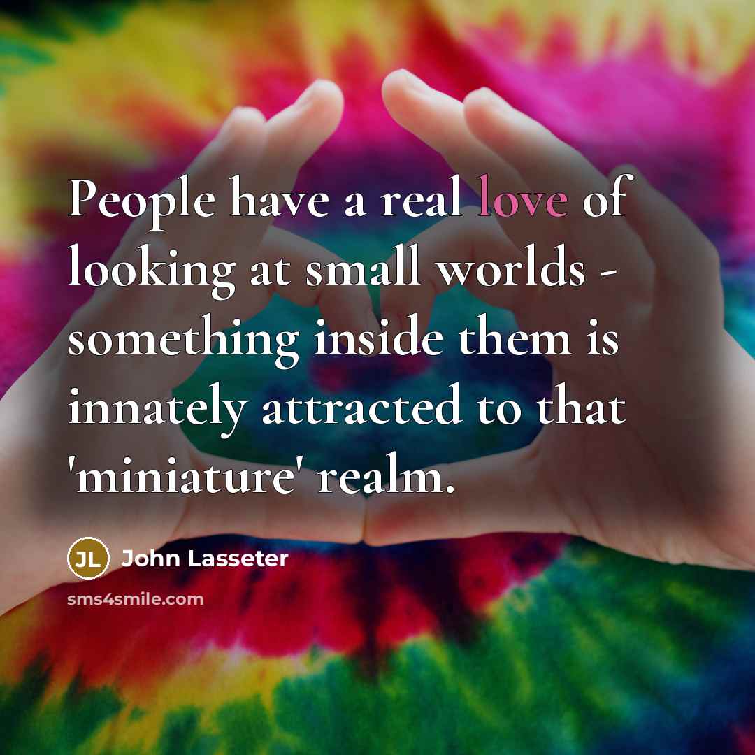 “People have a real love of looking at small worlds…” quote by John Lasseter