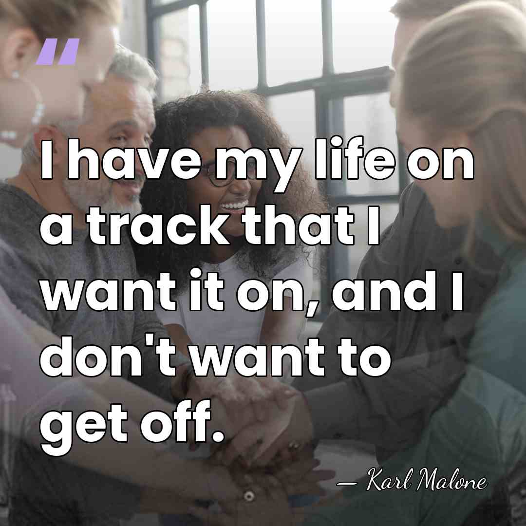 I have my life on a track that I want it on,&hellip; - Karl Malone