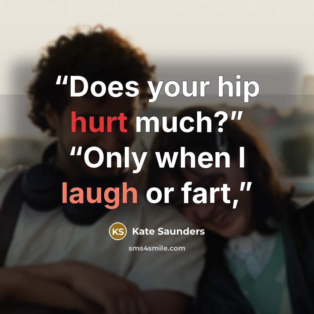 “Does your hip hurt much?” “Only when I laugh or fart,” quote by Kate Saunders