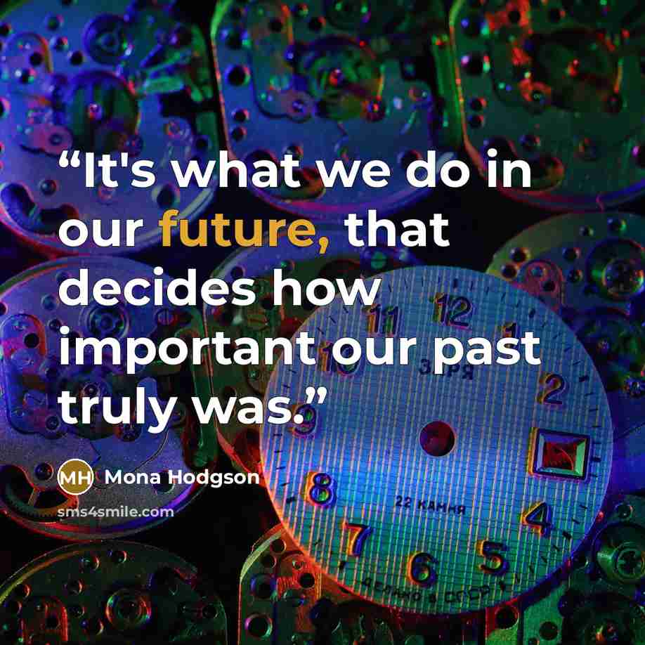 “It's what we do in our future, that decides how important our past truly was.” quote by Mona Hodgson