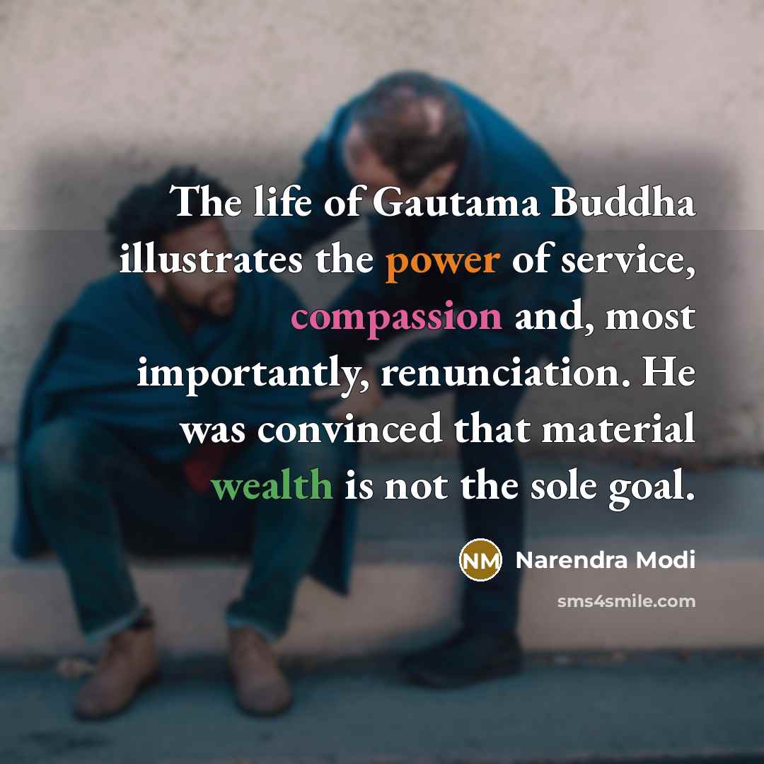 “The life of Gautama Buddha illustrates the power of service, compassion and, most importantly, renunciation. He was convinced that material wealth is not the sole goal.” quote by Narendra Modi