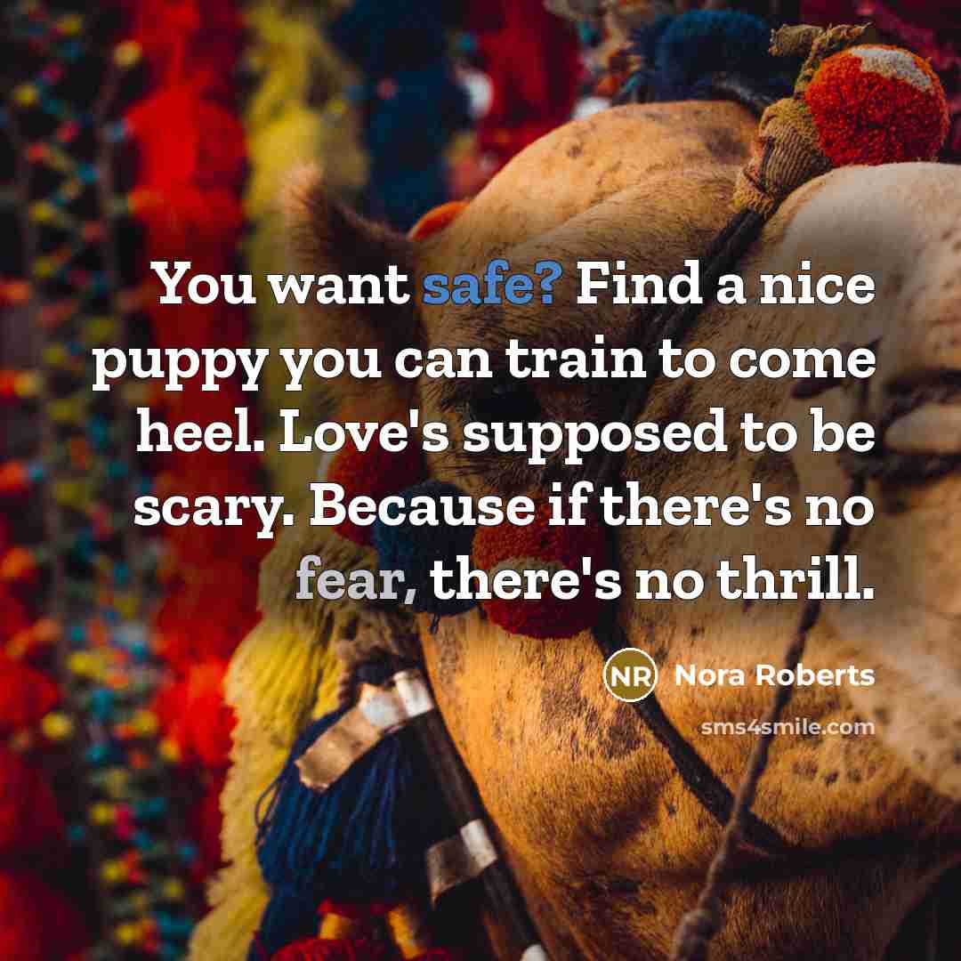 “You want safe? Find a nice puppy you can train to come heel. Love's supposed to be scary. Because if there's no fear, there's no thrill.” quote by Nora Roberts