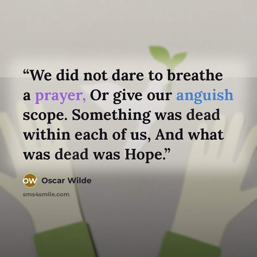 “We did not dare to breathe a prayer, Or give our anguish scope. Something was dead within each of us, And what was dead was Hope.” quote by Oscar Wilde