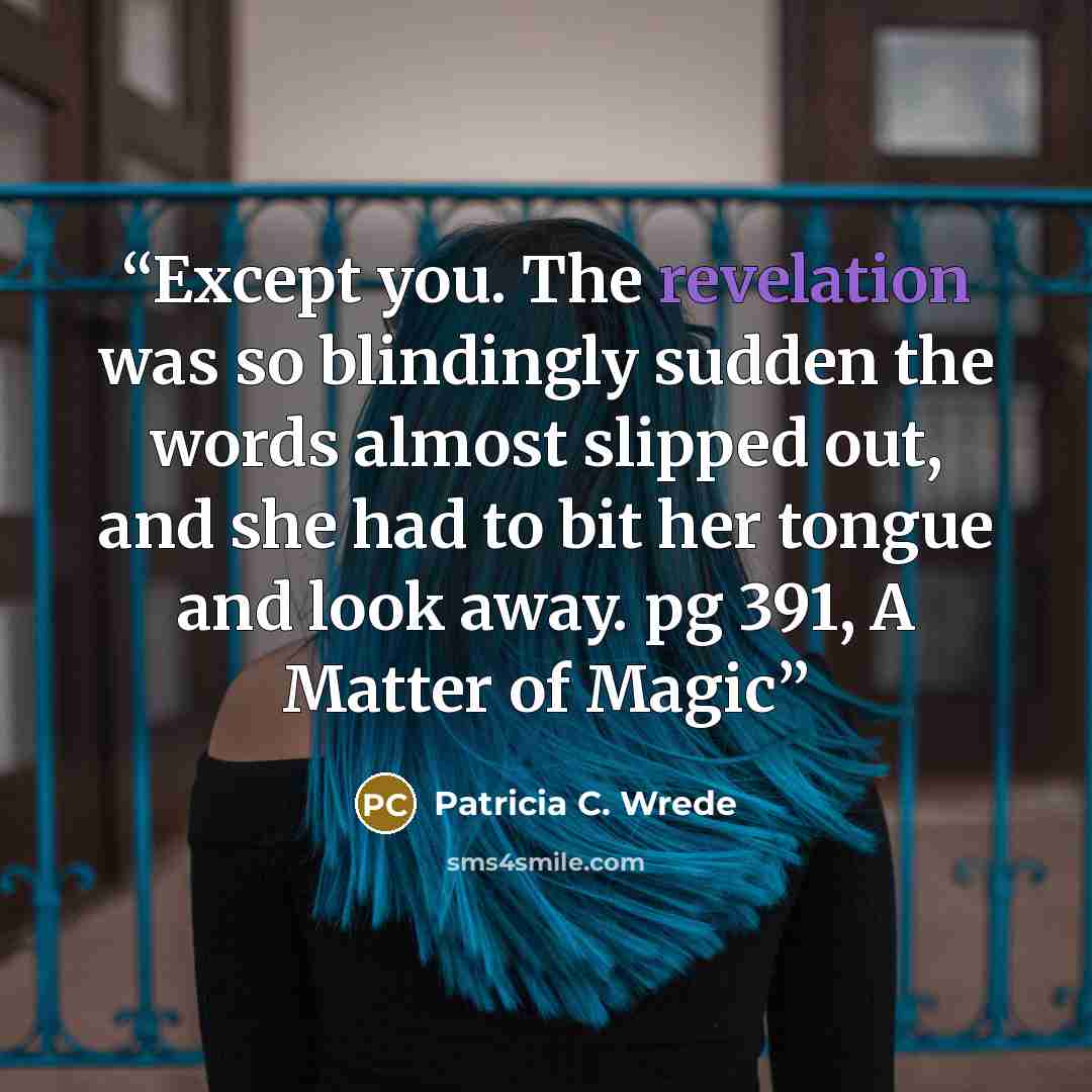 “Except you. The revelation was so blindingly sudden the words almost slipped out, and she had to bit her tongue and look away. pg 391, A Matter of Magic” quote by Patricia C. Wrede