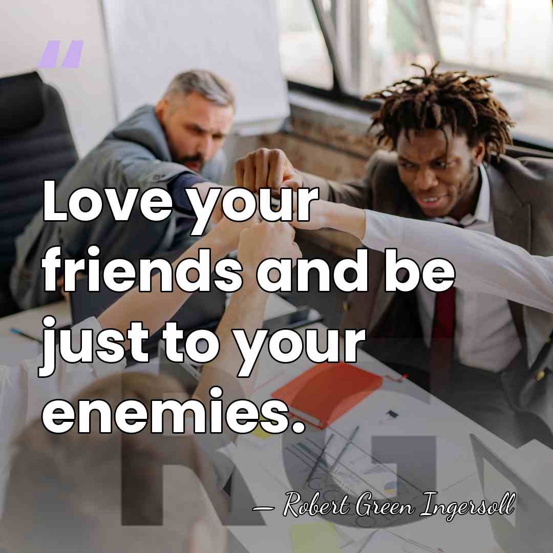 Love your friends and be just to your enemies. - Robert Green Ingersoll
