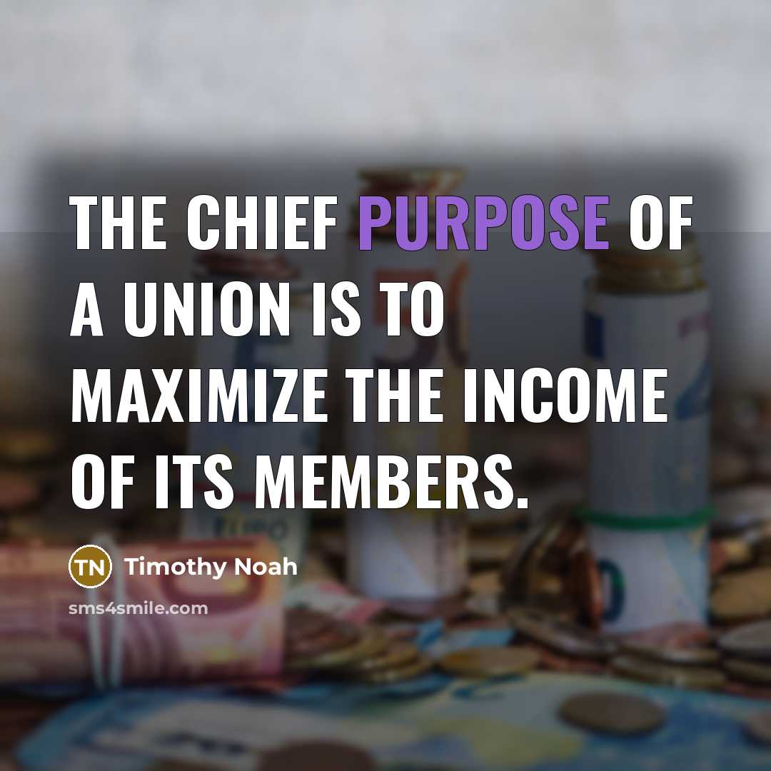 “The chief purpose of a union is to maximize the…” quote by Timothy Noah