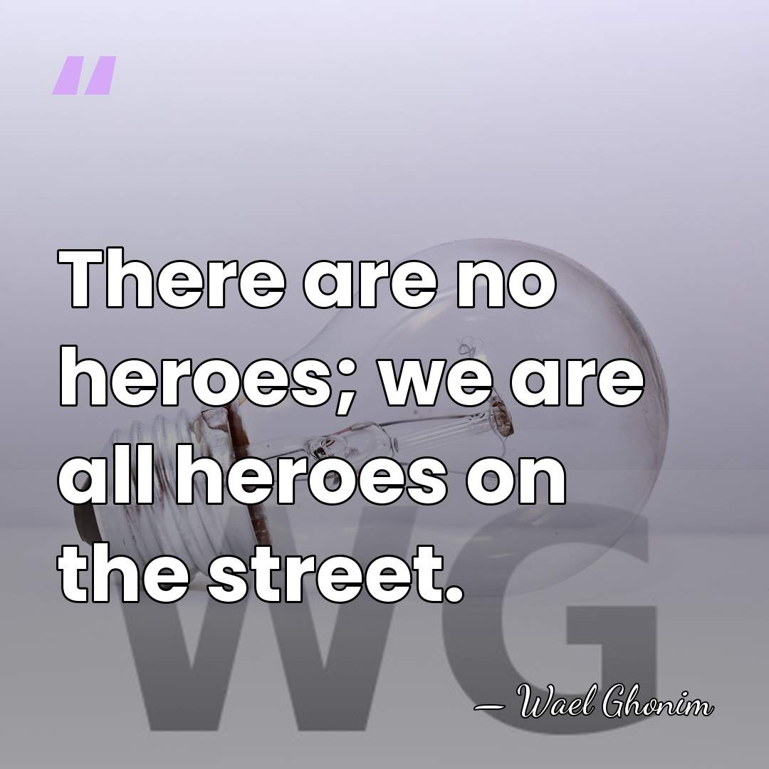 There are no heroes; we are all heroes on the street. - Wael Ghonim