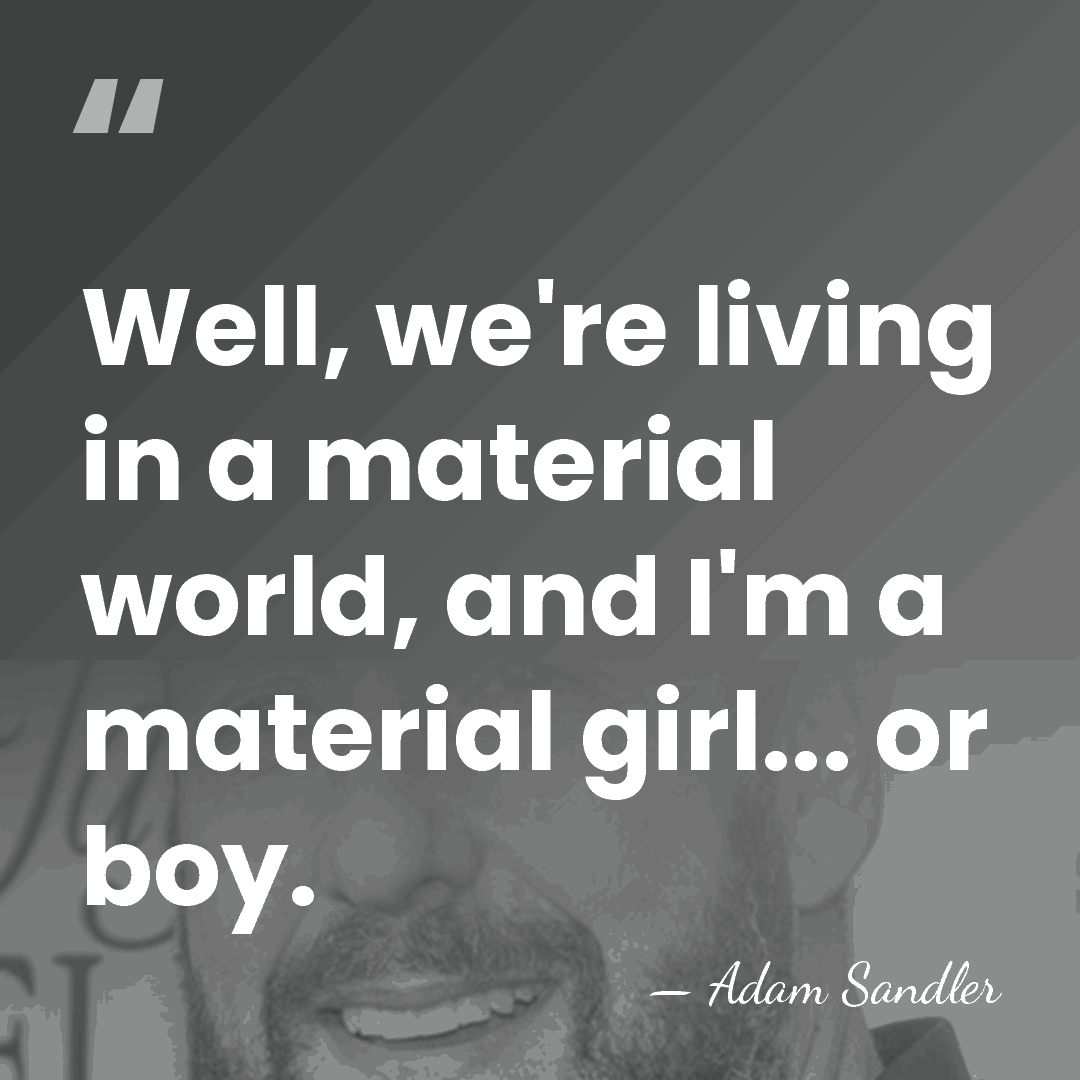 Well, we're living in a material world, and I'm a material girl...&hellip; - Adam Sandler