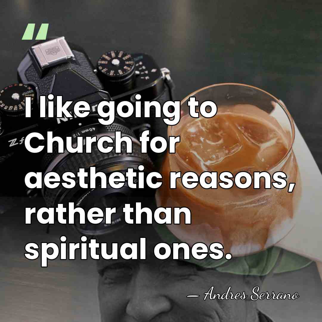 I like going to Church for aesthetic reasons, rather than spiritual ones. - Andres Serrano