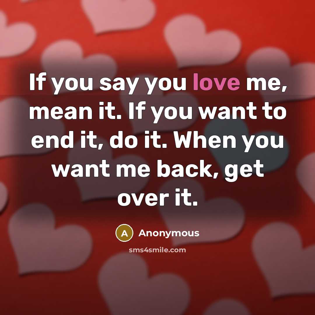 “If you say you love me, mean it. If you want to end it, do it. When you want me back, get over it.” quote by Anonymous