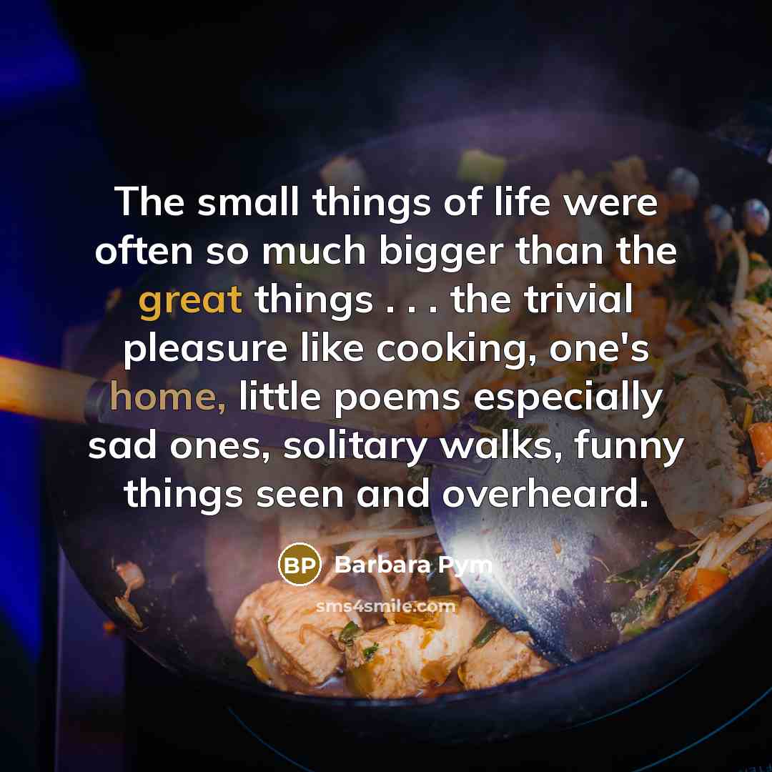 “The small things of life were often so much bigger…” quote by Barbara Pym
