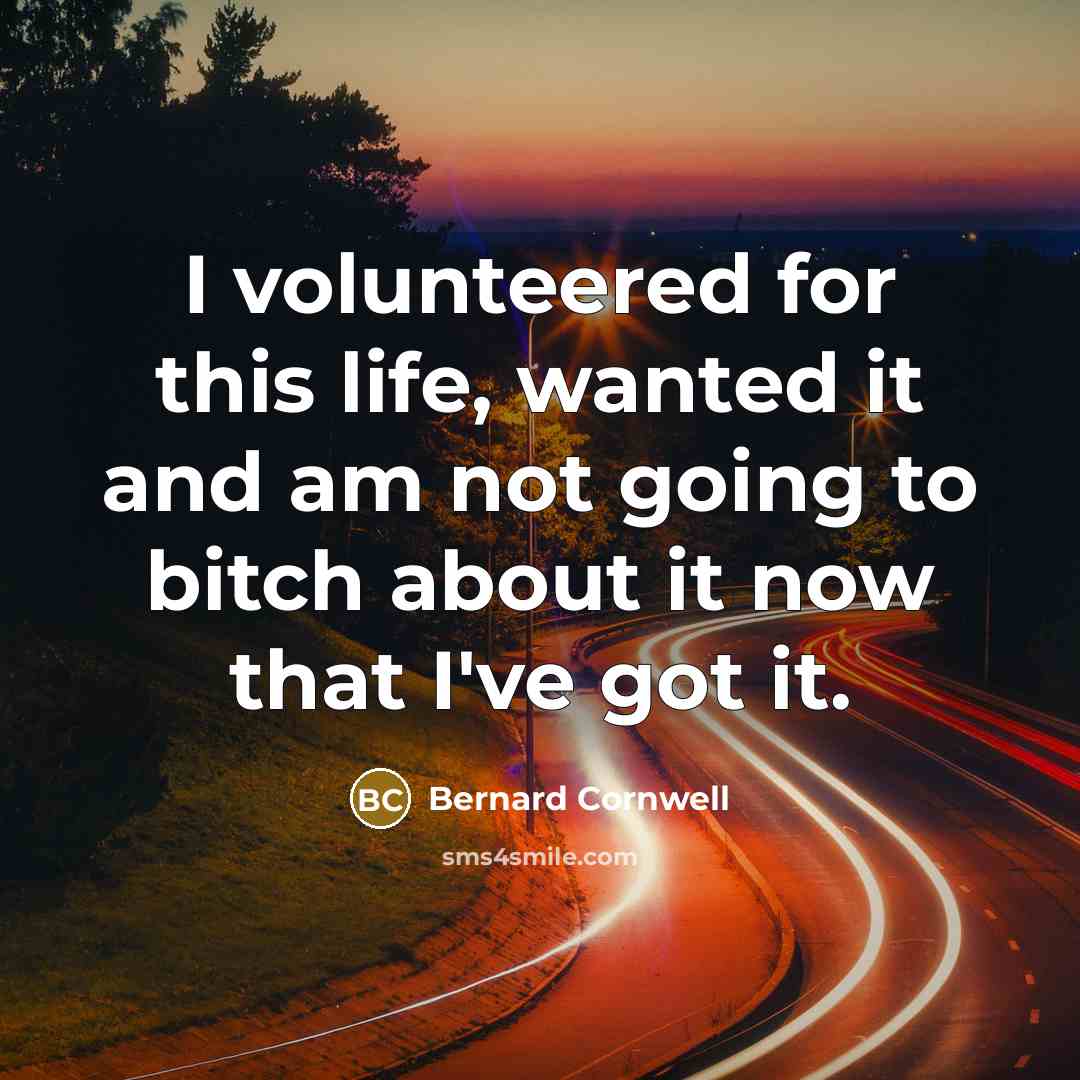“I volunteered for this life, wanted it and am not…” quote by Bernard Cornwell