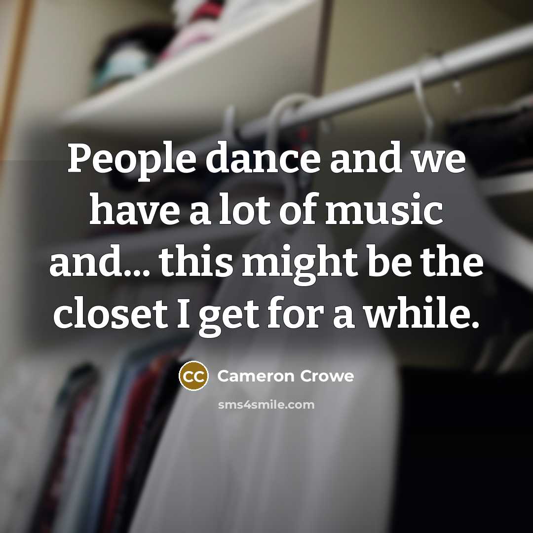 “People dance and we have a lot of music and... this might be the closet I get for a while.” quote by Cameron Crowe