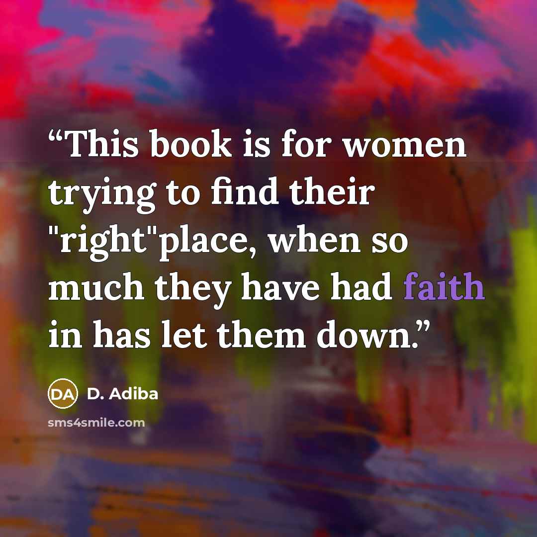 “This book is for women trying to find their "right"place, when so much they have had faith in has let them down.” quote by D. Adiba
