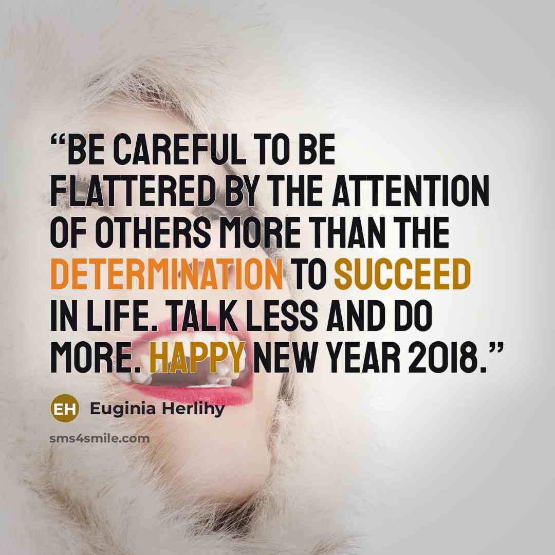 “Be careful to be flattered by the attention of others more than the determination to succeed in life. Talk less and do more. Happy New Year 2018.” quote by Euginia Herlihy