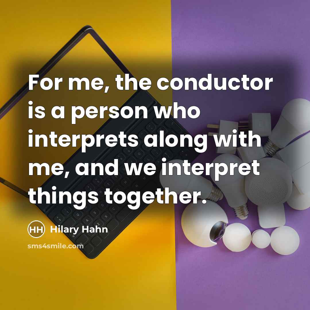 “For me, the conductor is a person who interprets along with me, and we interpret things together.” quote by Hilary Hahn