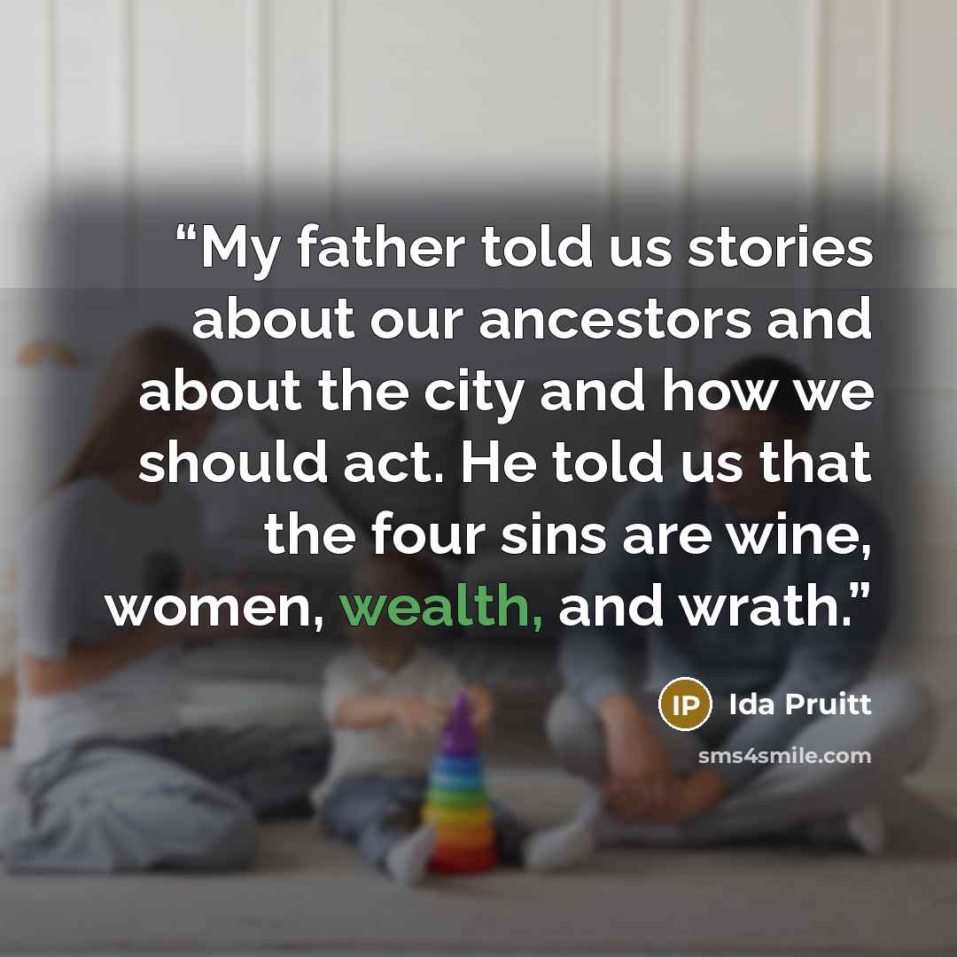 “My father told us stories about our ancestors and about the city and how we should act. He told us that the four sins are wine, women, wealth, and wrath.” quote by Ida Pruitt