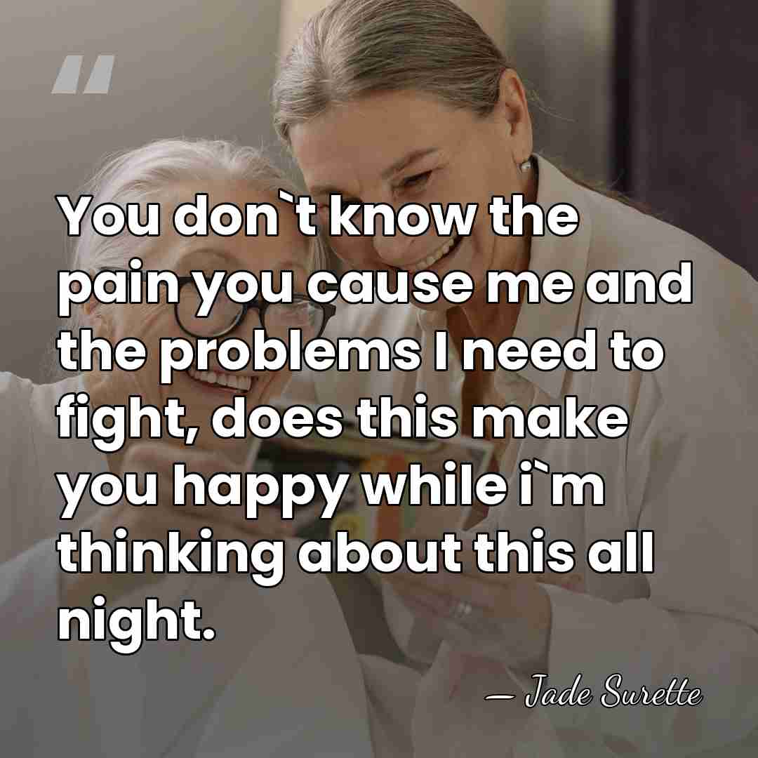 You don`t know the pain you cause me and the problems I&hellip; - Jade Surette