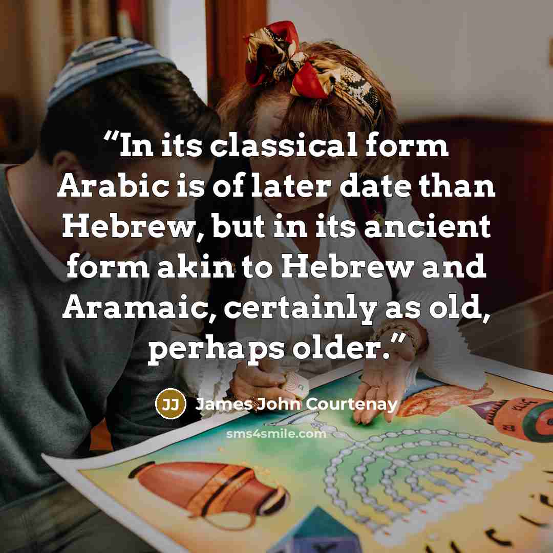 “In its classical form Arabic is of later date than Hebrew, but in its ancient form akin to Hebrew and Aramaic, certainly as old, perhaps older.” quote by James John Courtenay