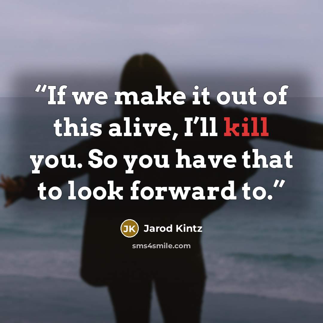“If we make it out of this alive, I’ll kill you. So you have that to look forward to.” quote by Jarod Kintz